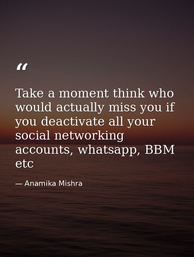 Take a moment think who would actually miss you if you deactivate all your social networking accounts, whatsapp, BBM etc — Anamika Mishra