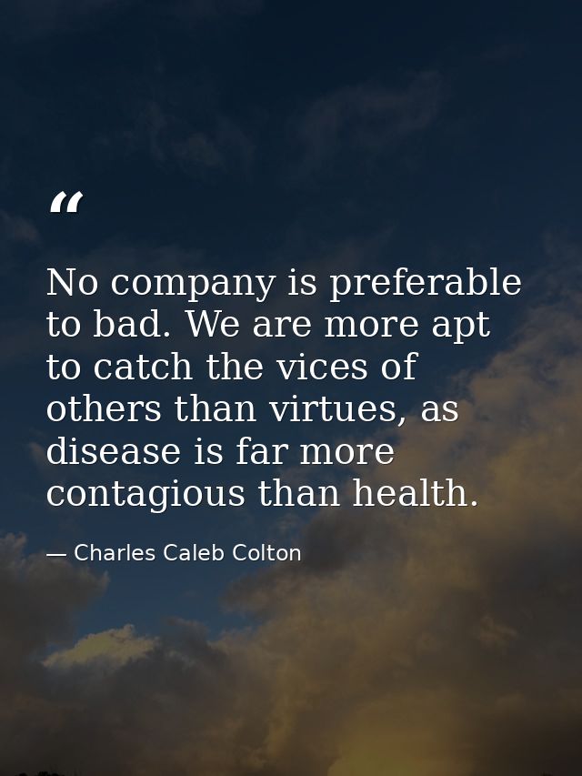 No company is preferable to bad. We are more apt to catch the vices of others than virtues, as disease is far more conta — Charles Caleb Colton