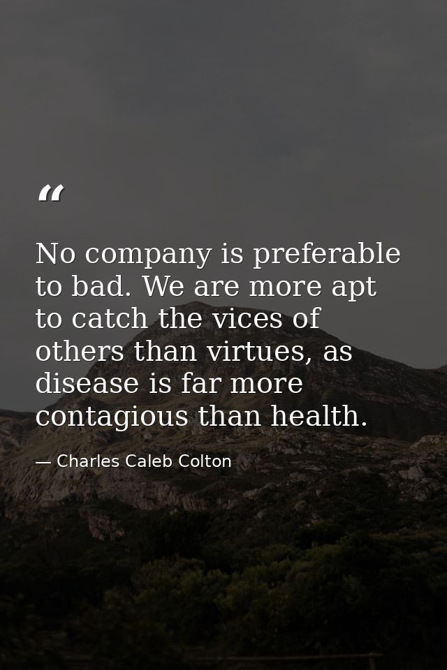 No company is preferable to bad. We are more apt to catch the vices of others than virtues, as disease is far more conta — Charles Caleb Colton