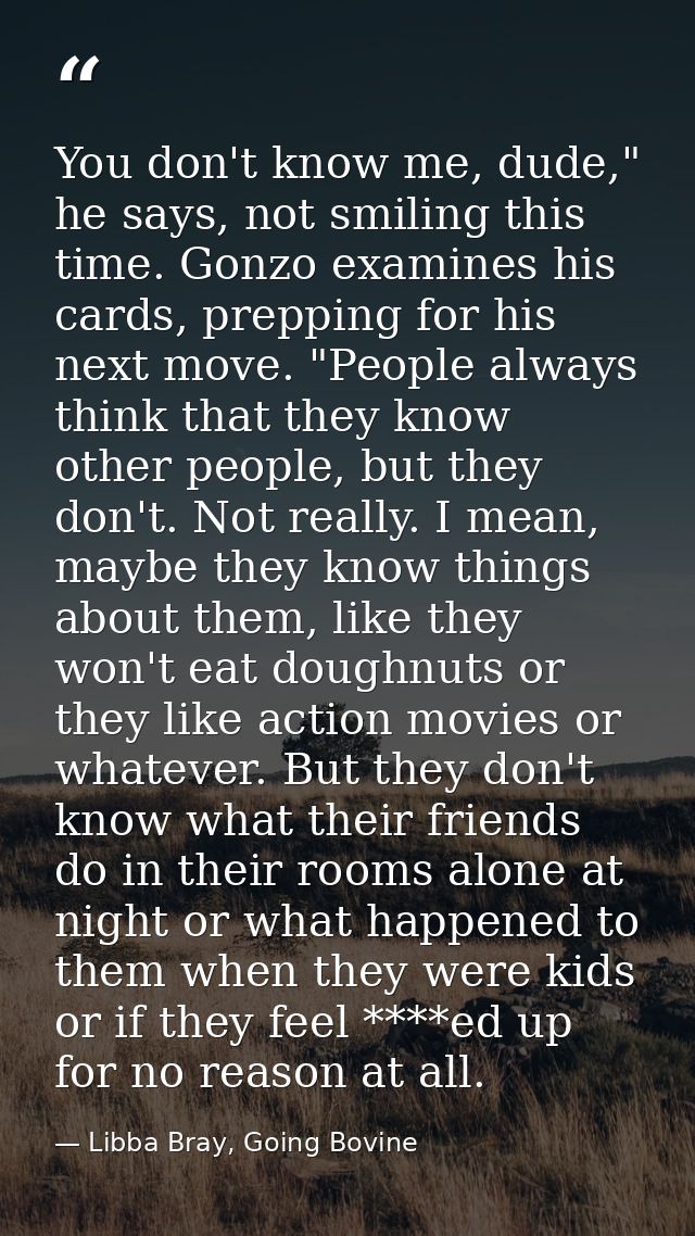 You don't know me, dude," he says, not smiling this time. Gonzo examines his cards, prepping for his next move. "People  — Libba Bray, Going Bovine