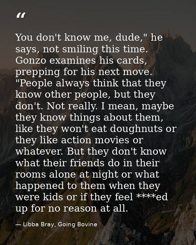 You don't know me, dude," he says, not smiling this time. Gonzo examines his cards, prepping for his next move. "People  — Libba Bray, Going Bovine