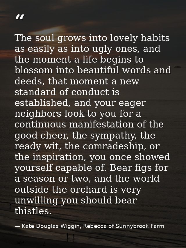 The soul grows into lovely habits as easily as into ugly ones, and the moment a life begins to blossom into beautiful wo — Kate Douglas Wiggin, Rebecca of Sunnybrook Farm