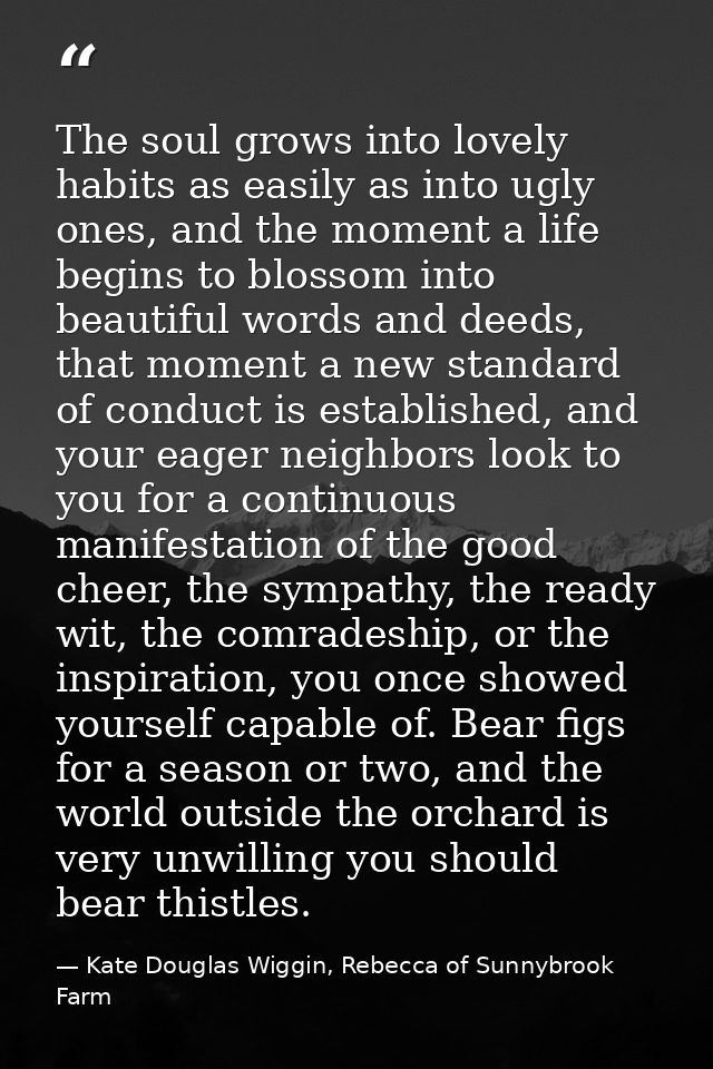 The soul grows into lovely habits as easily as into ugly ones, and the moment a life begins to blossom into beautiful wo — Kate Douglas Wiggin, Rebecca of Sunnybrook Farm