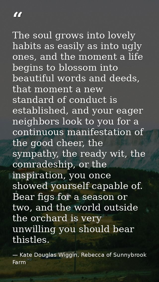 The soul grows into lovely habits as easily as into ugly ones, and the moment a life begins to blossom into beautiful wo — Kate Douglas Wiggin, Rebecca of Sunnybrook Farm