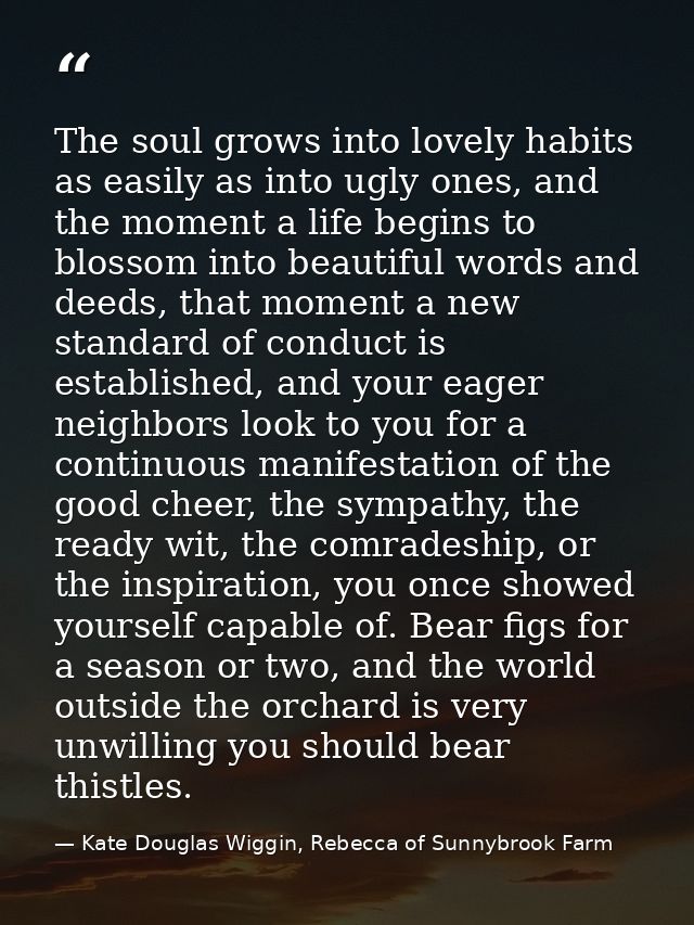The soul grows into lovely habits as easily as into ugly ones, and the moment a life begins to blossom into beautiful wo — Kate Douglas Wiggin, Rebecca of Sunnybrook Farm