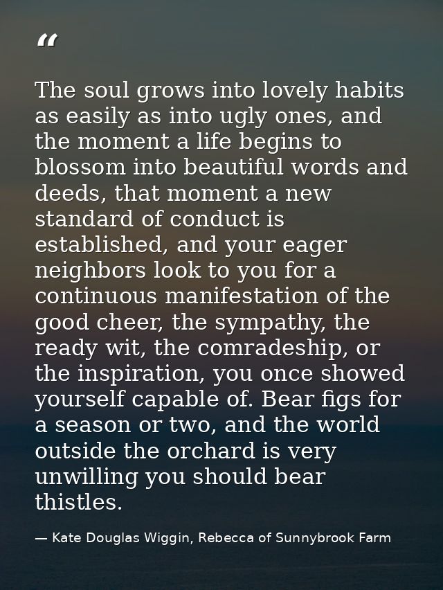 The soul grows into lovely habits as easily as into ugly ones, and the moment a life begins to blossom into beautiful wo — Kate Douglas Wiggin, Rebecca of Sunnybrook Farm