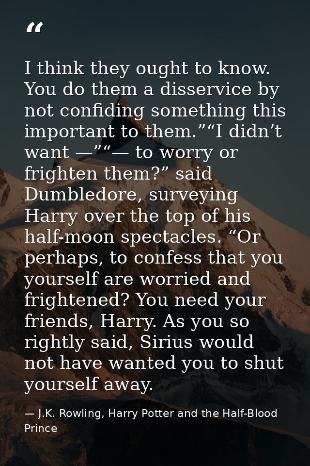 I think they ought to know. You do them a disservice by not confiding something this important to them.”“I didn’t want — — J.K. Rowling, Harry Potter and the Half-Blood Prince