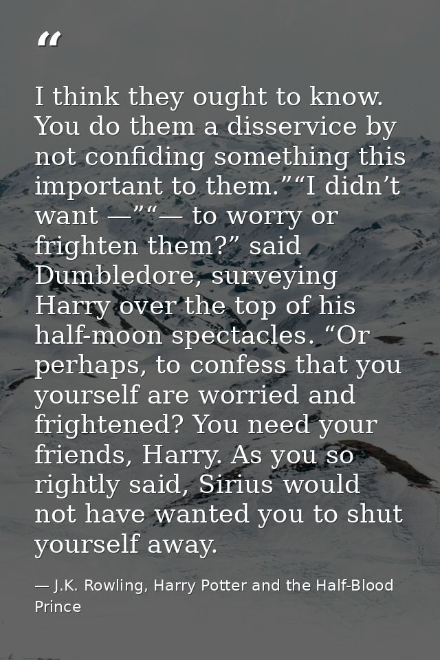 I think they ought to know. You do them a disservice by not confiding something this important to them.”“I didn’t want — — J.K. Rowling, Harry Potter and the Half-Blood Prince
