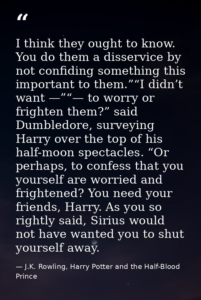 I think they ought to know. You do them a disservice by not confiding something this important to them.”“I didn’t want — — J.K. Rowling, Harry Potter and the Half-Blood Prince