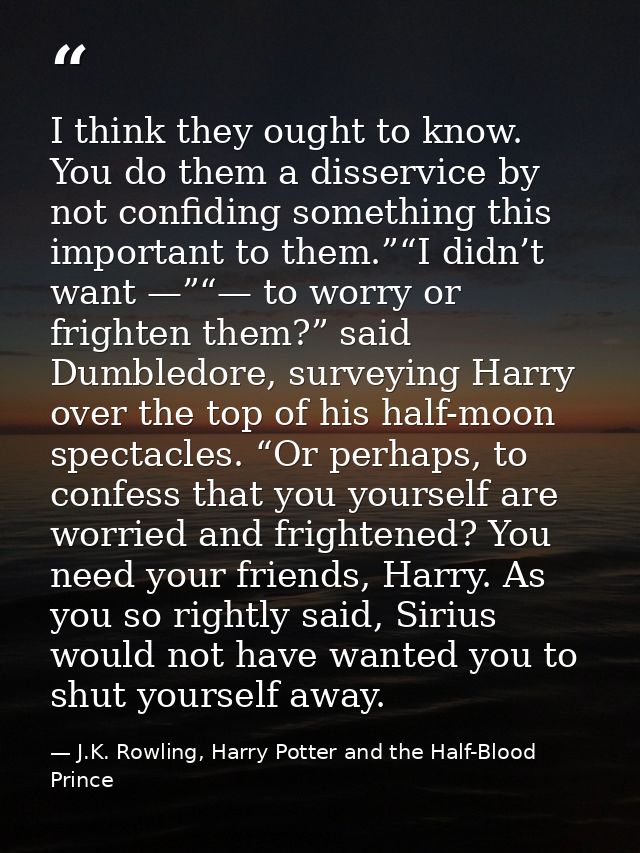 I think they ought to know. You do them a disservice by not confiding something this important to them.”“I didn’t want — — J.K. Rowling, Harry Potter and the Half-Blood Prince