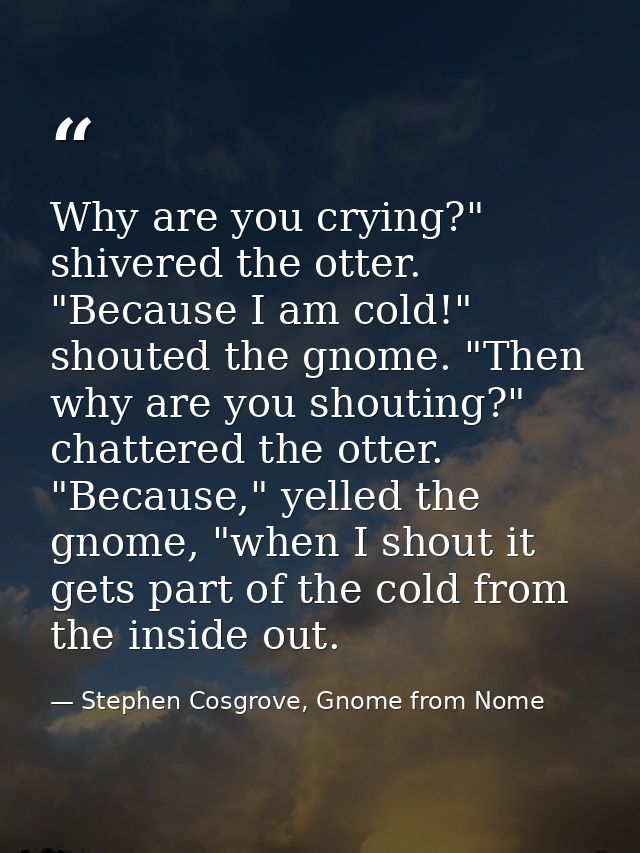 Why are you crying?" shivered the otter. "Because I am cold!" shouted the gnome. "Then why are you shouting?" chattered  — Stephen Cosgrove, Gnome from Nome