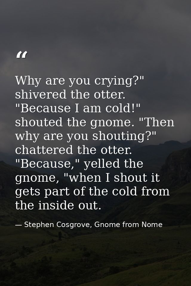 Why are you crying?" shivered the otter. "Because I am cold!" shouted the gnome. "Then why are you shouting?" chattered  — Stephen Cosgrove, Gnome from Nome