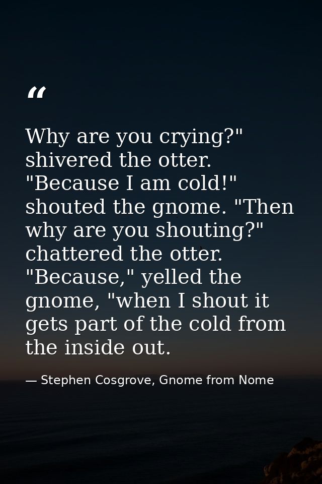 Why are you crying?" shivered the otter. "Because I am cold!" shouted the gnome. "Then why are you shouting?" chattered  — Stephen Cosgrove, Gnome from Nome