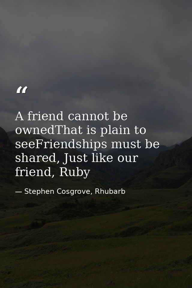 A friend cannot be ownedThat is plain to seeFriendships must be shared, Just like our friend, Ruby — Stephen Cosgrove, Rhubarb