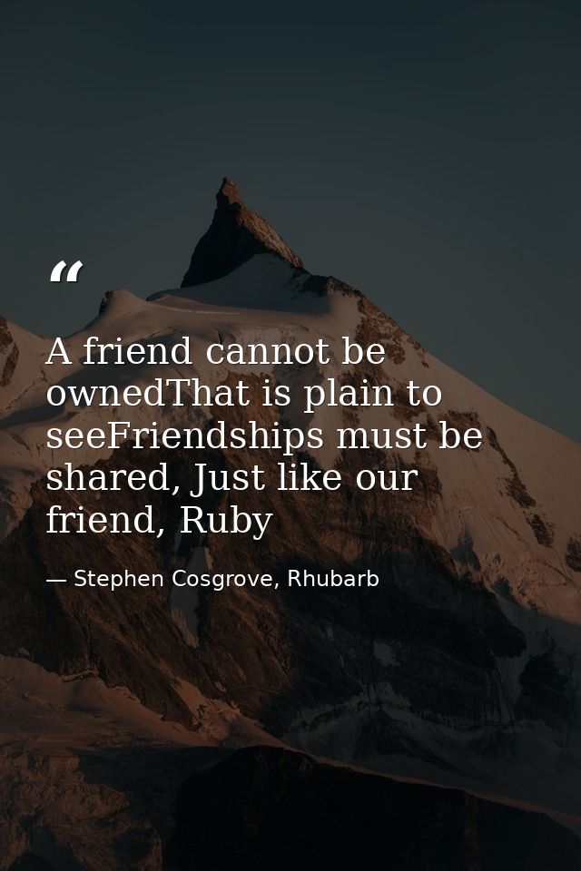 A friend cannot be ownedThat is plain to seeFriendships must be shared, Just like our friend, Ruby — Stephen Cosgrove, Rhubarb