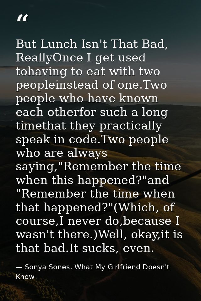But Lunch Isn't That Bad, ReallyOnce I get used tohaving to eat with two peopleinstead of one.Two people who have known  — Sonya Sones, What My Girlfriend Doesn't Know