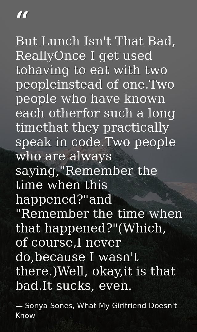 But Lunch Isn't That Bad, ReallyOnce I get used tohaving to eat with two peopleinstead of one.Two people who have known  — Sonya Sones, What My Girlfriend Doesn't Know