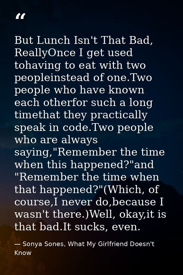 But Lunch Isn't That Bad, ReallyOnce I get used tohaving to eat with two peopleinstead of one.Two people who have known  — Sonya Sones, What My Girlfriend Doesn't Know