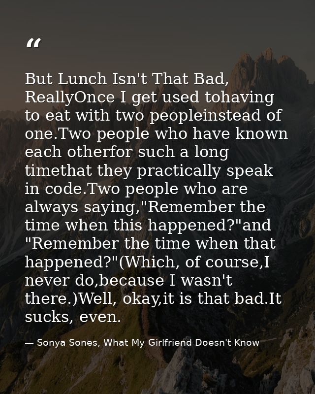 But Lunch Isn't That Bad, ReallyOnce I get used tohaving to eat with two peopleinstead of one.Two people who have known  — Sonya Sones, What My Girlfriend Doesn't Know