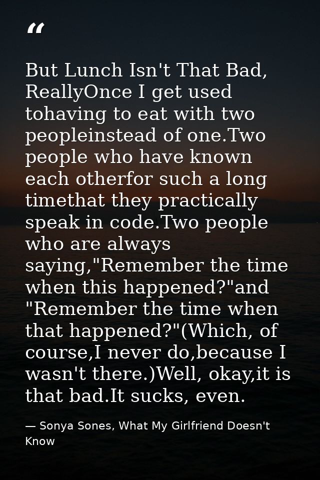 But Lunch Isn't That Bad, ReallyOnce I get used tohaving to eat with two peopleinstead of one.Two people who have known  — Sonya Sones, What My Girlfriend Doesn't Know