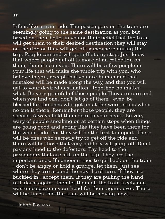 Life is like a train ride. The passengers on the train are seemingly going to the same destination as you, but based on  — JohnA Passaro