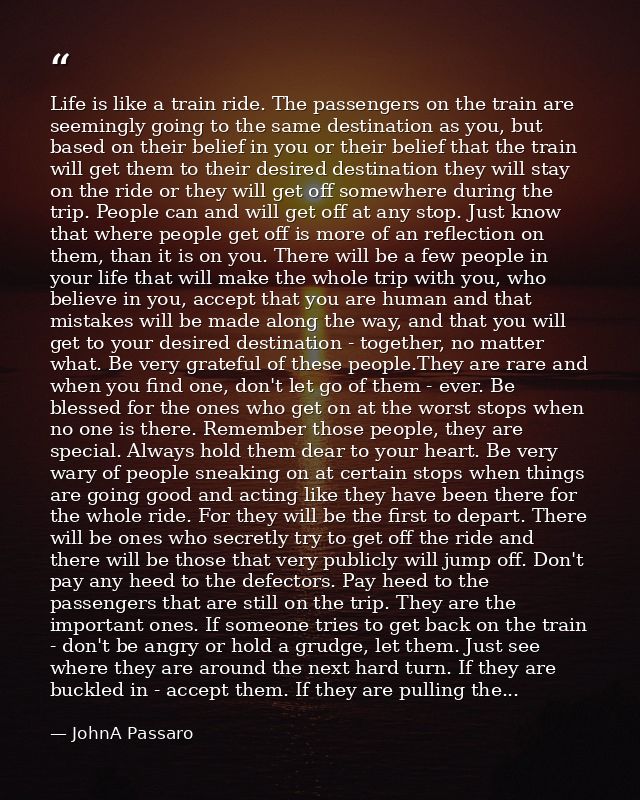 Life is like a train ride. The passengers on the train are seemingly going to the same destination as you, but based on  — JohnA Passaro