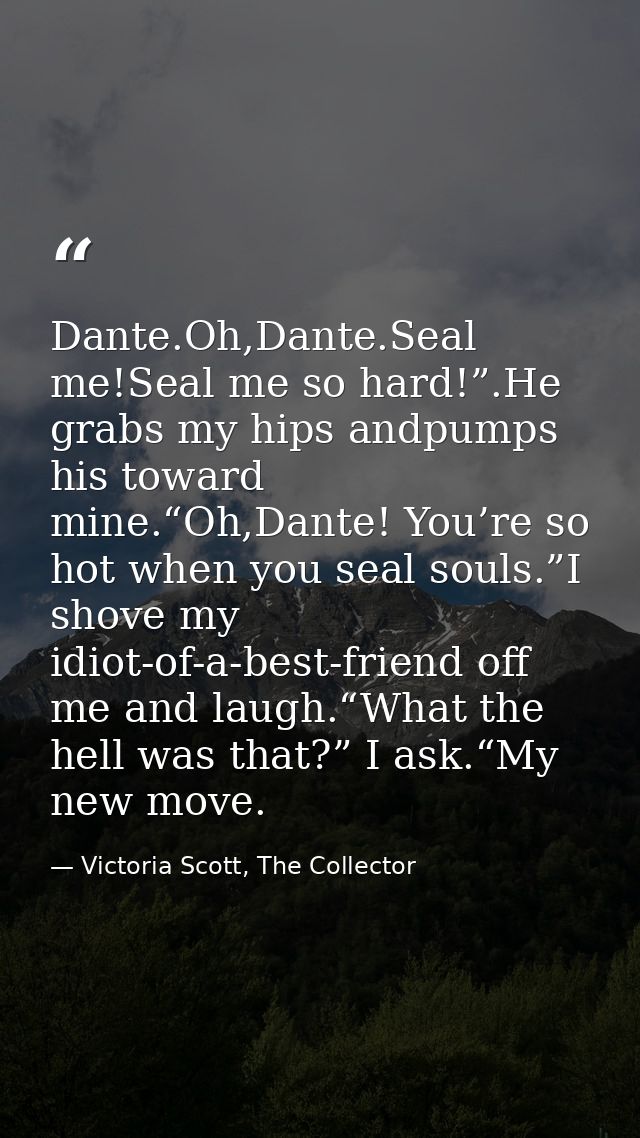 Dante.Oh,Dante.Seal me!Seal me so hard!”.He grabs my hips andpumps his toward mine.“Oh,Dante! You’re so hot when you sea — Victoria Scott, The Collector