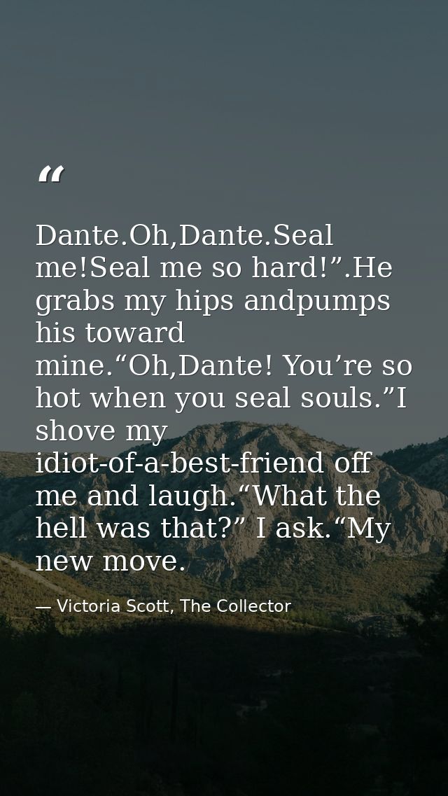 Dante.Oh,Dante.Seal me!Seal me so hard!”.He grabs my hips andpumps his toward mine.“Oh,Dante! You’re so hot when you sea — Victoria Scott, The Collector