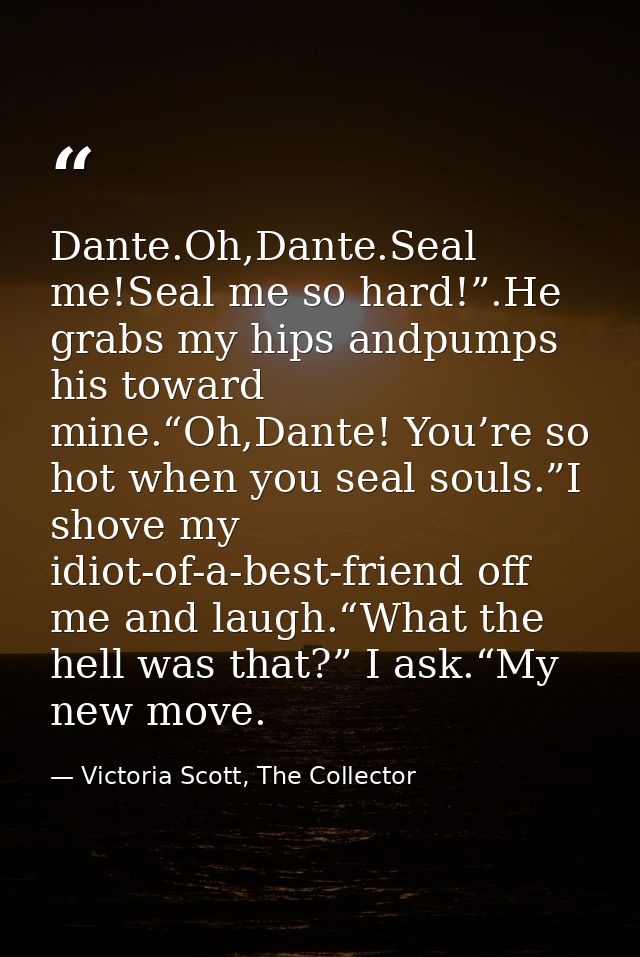 Dante.Oh,Dante.Seal me!Seal me so hard!”.He grabs my hips andpumps his toward mine.“Oh,Dante! You’re so hot when you sea — Victoria Scott, The Collector