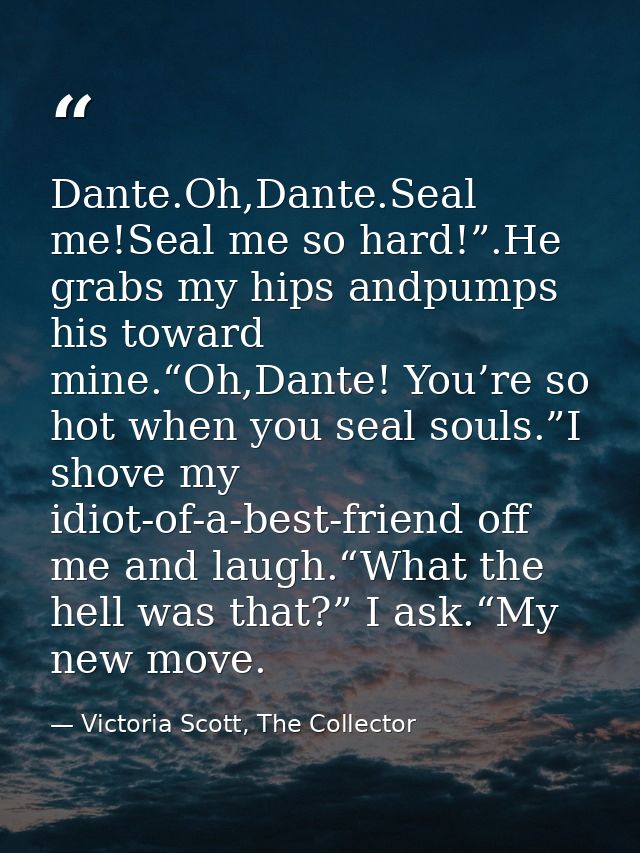 Dante.Oh,Dante.Seal me!Seal me so hard!”.He grabs my hips andpumps his toward mine.“Oh,Dante! You’re so hot when you sea — Victoria Scott, The Collector
