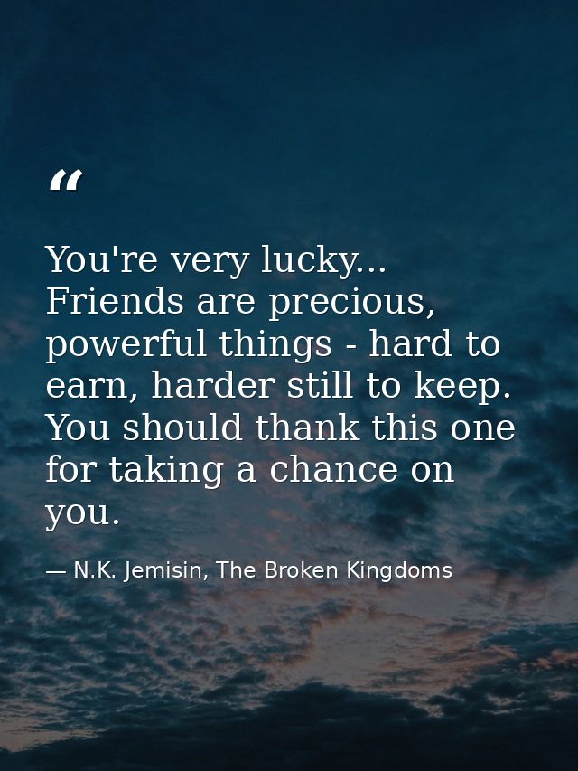 You're very lucky... Friends are precious, powerful things - hard to earn, harder still to keep. You should thank this o — N.K. Jemisin, The Broken Kingdoms