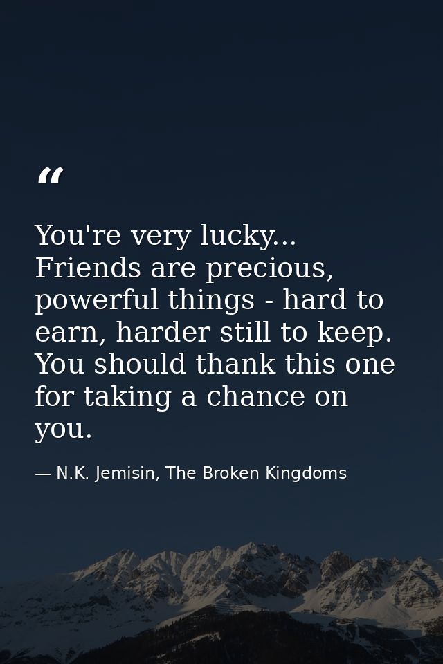 You're very lucky... Friends are precious, powerful things - hard to earn, harder still to keep. You should thank this o — N.K. Jemisin, The Broken Kingdoms