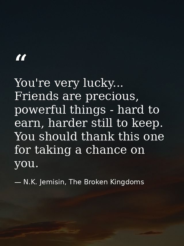 You're very lucky... Friends are precious, powerful things - hard to earn, harder still to keep. You should thank this o — N.K. Jemisin, The Broken Kingdoms