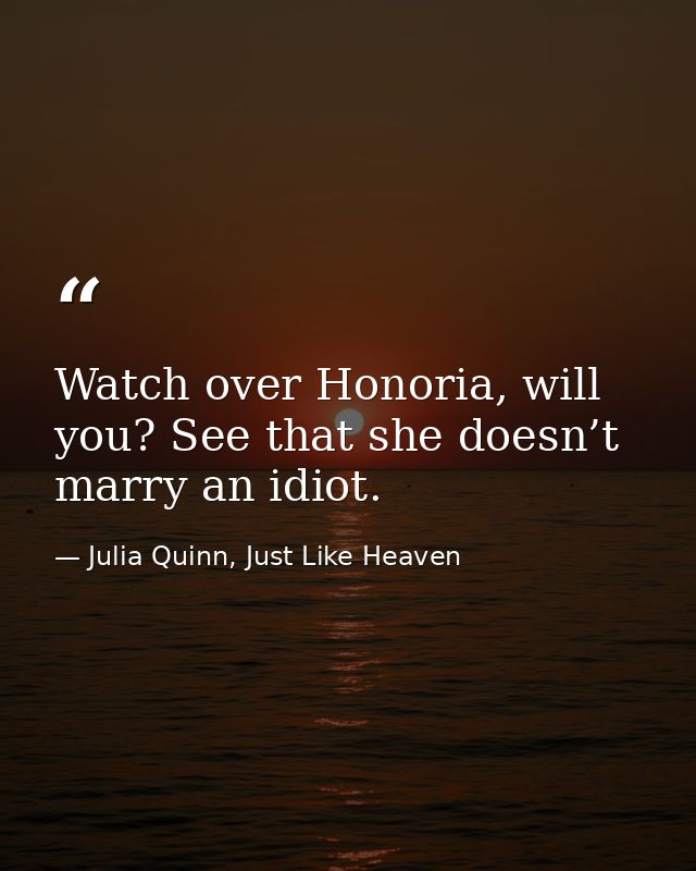 Watch over Honoria, will you? See that she doesn’t marry an idiot. — Julia Quinn, Just Like Heaven