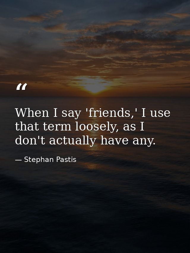 When I say 'friends,' I use that term loosely, as I don't actually have any. — Stephan Pastis