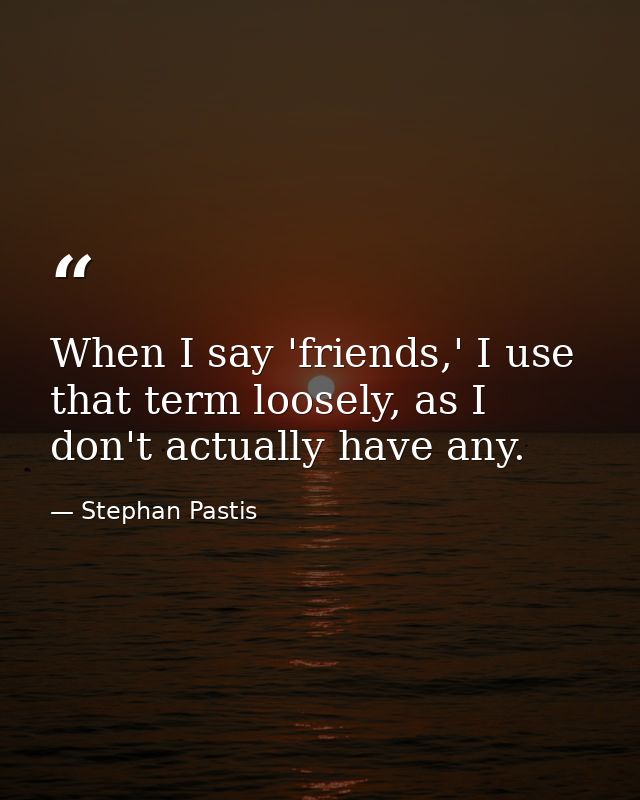 When I say 'friends,' I use that term loosely, as I don't actually have any. — Stephan Pastis