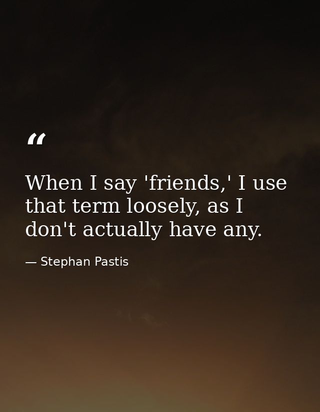 When I say 'friends,' I use that term loosely, as I don't actually have any. — Stephan Pastis