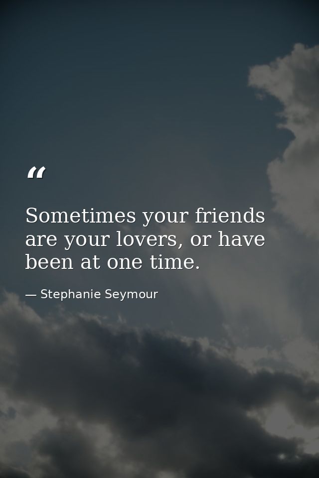 Sometimes your friends are your lovers, or have been at one time. — Stephanie Seymour