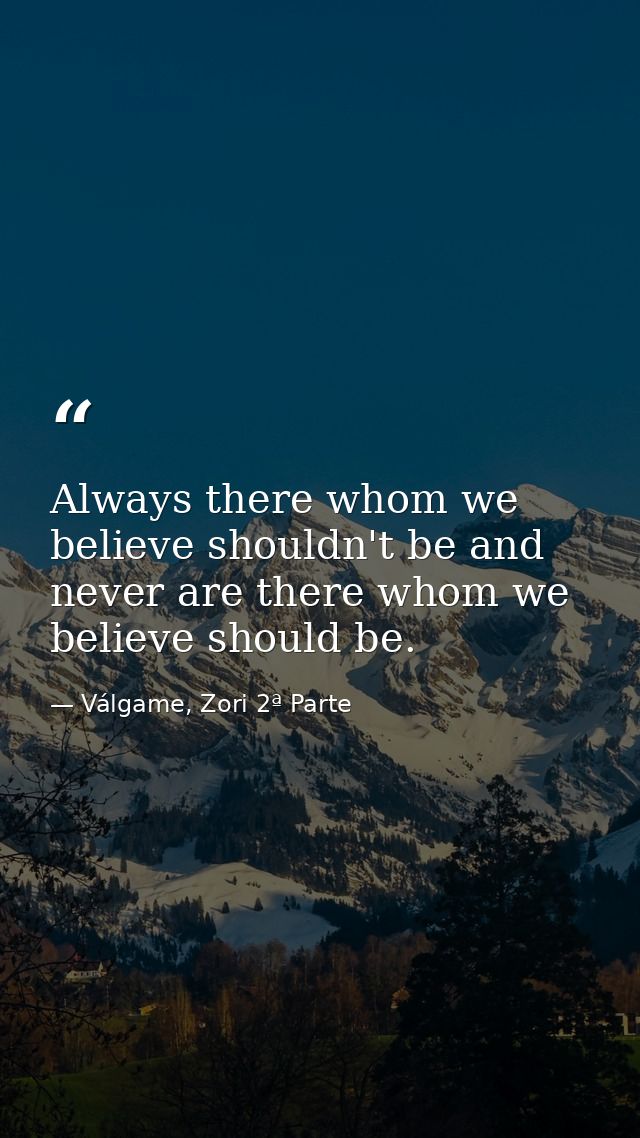 Always there whom we believe shouldn't be and never are there whom we believe should be. — Válgame, Zori 2ª Parte
