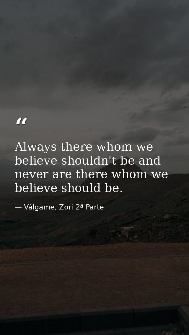 Always there whom we believe shouldn't be and never are there whom we believe should be. — Válgame, Zori 2ª Parte