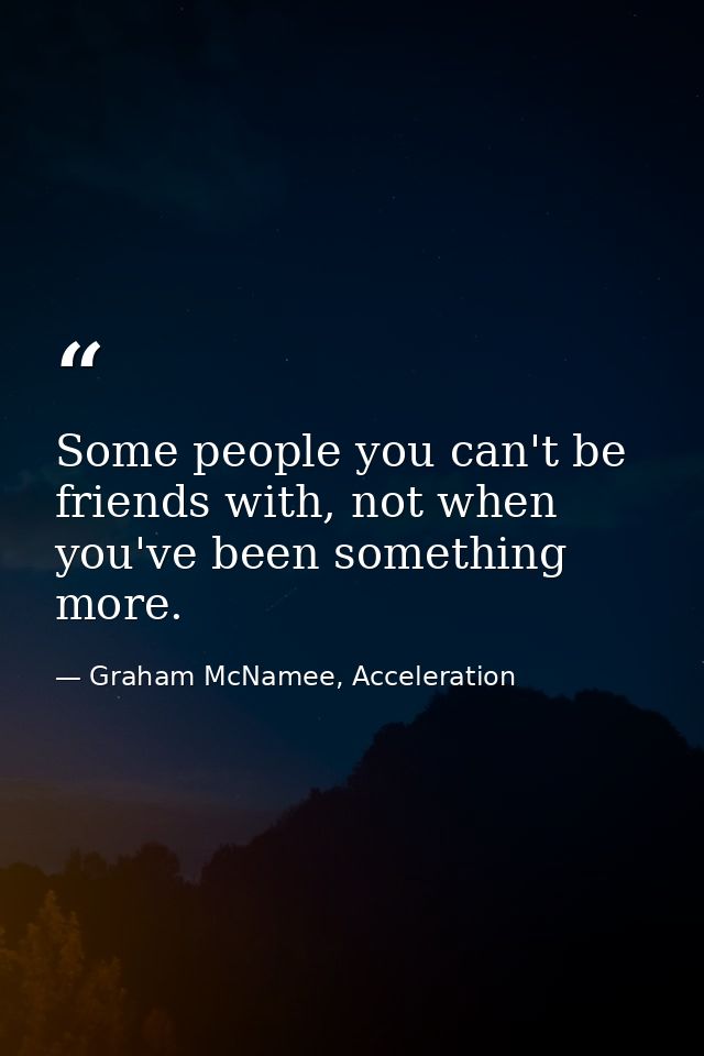 Some people you can't be friends with, not when you've been something more. — Graham McNamee, Acceleration