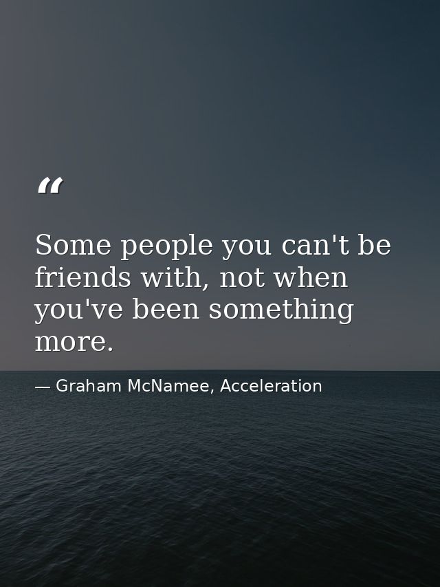 Some people you can't be friends with, not when you've been something more. — Graham McNamee, Acceleration