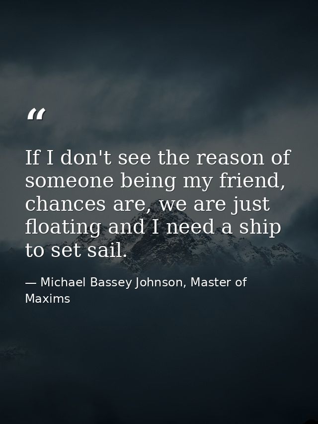 If I don't see the reason of someone being my friend, chances are, we are just floating and I need a ship to set sail. — Michael Bassey Johnson, Master of Maxims