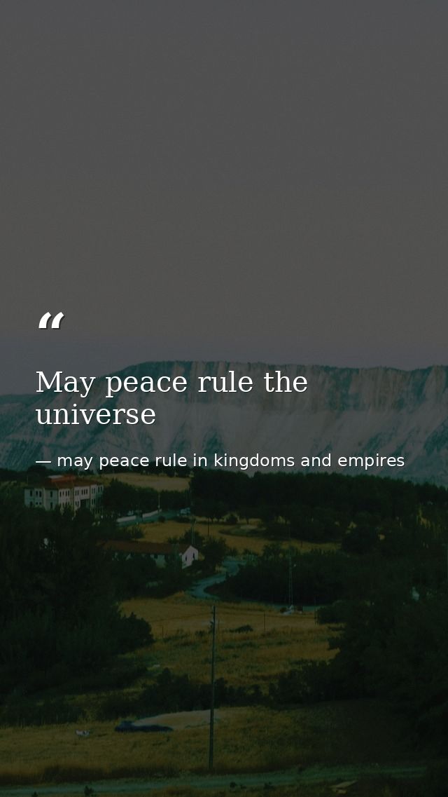 May peace rule the universe — may peace rule in kingdoms and empires