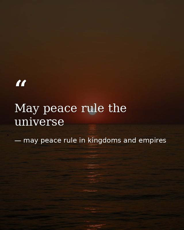 May peace rule the universe — may peace rule in kingdoms and empires