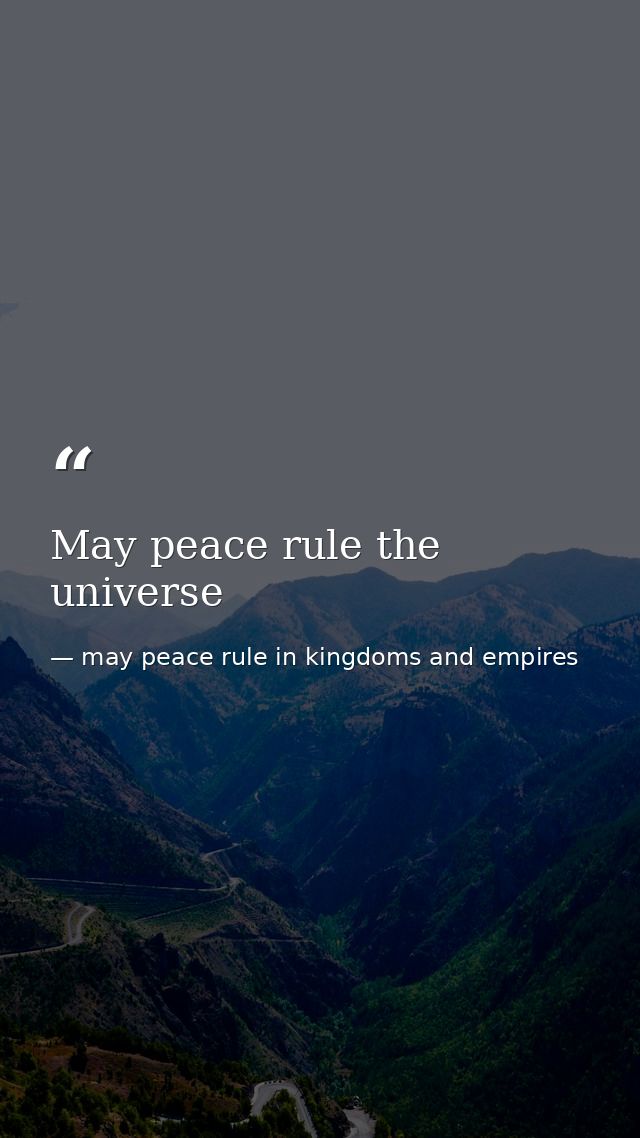 May peace rule the universe — may peace rule in kingdoms and empires