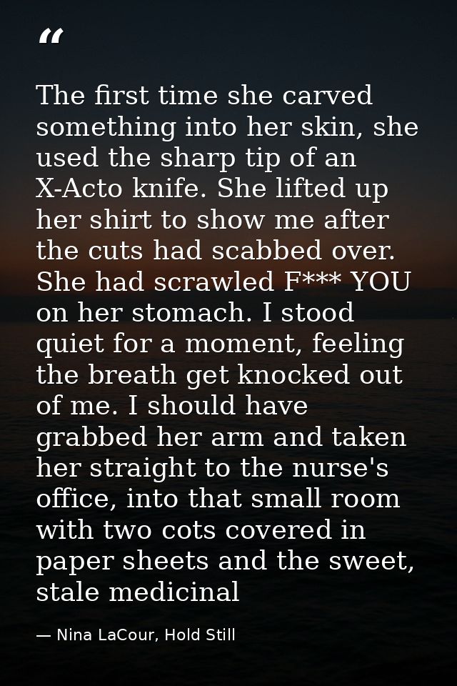 The first time she carved something into her skin, she used the sharp tip of an X-Acto knife. She lifted up her shirt to — Nina LaCour, Hold Still