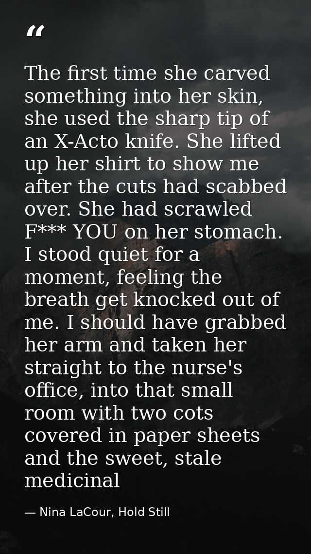 The first time she carved something into her skin, she used the sharp tip of an X-Acto knife. She lifted up her shirt to — Nina LaCour, Hold Still