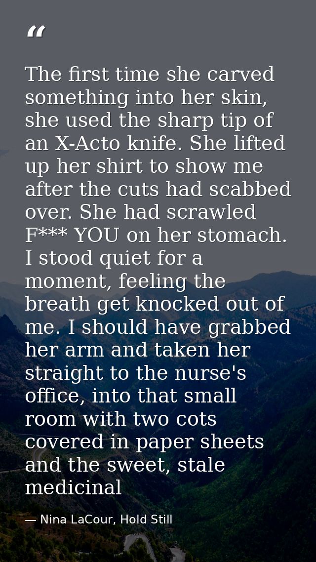 The first time she carved something into her skin, she used the sharp tip of an X-Acto knife. She lifted up her shirt to — Nina LaCour, Hold Still