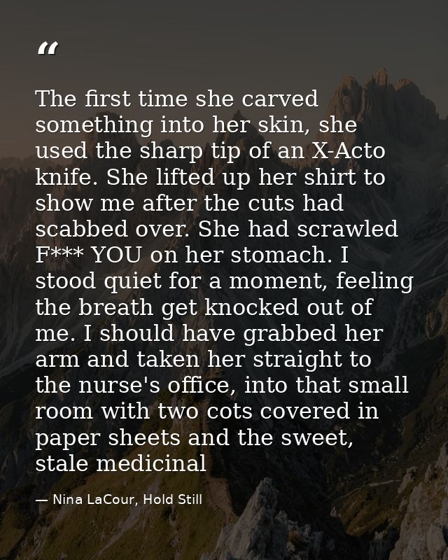 The first time she carved something into her skin, she used the sharp tip of an X-Acto knife. She lifted up her shirt to — Nina LaCour, Hold Still